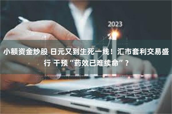 小额资金炒股 日元又到生死一线！汇市套利交易盛行 干预“药效已难续命”？