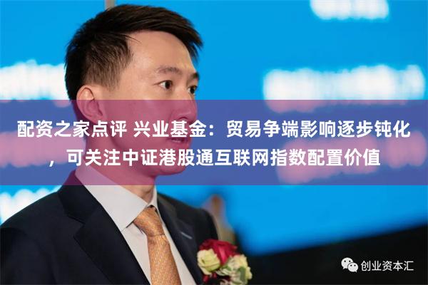 配资之家点评 兴业基金：贸易争端影响逐步钝化，可关注中证港股通互联网指数配置价值