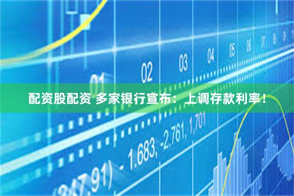 配资股配资 多家银行宣布：上调存款利率！