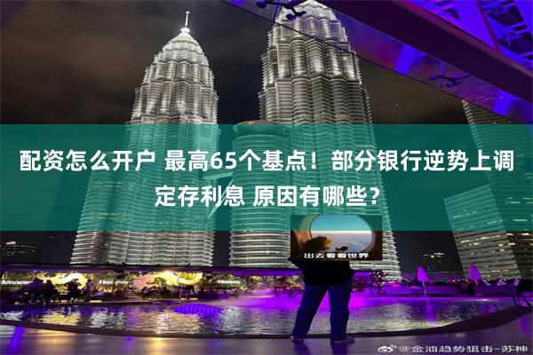 配资怎么开户 最高65个基点！部分银行逆势上调定存利息 原因有哪些？