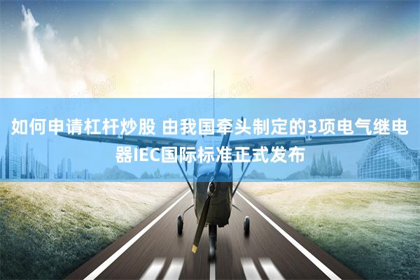 如何申请杠杆炒股 由我国牵头制定的3项电气继电器IEC国际标准正式发布