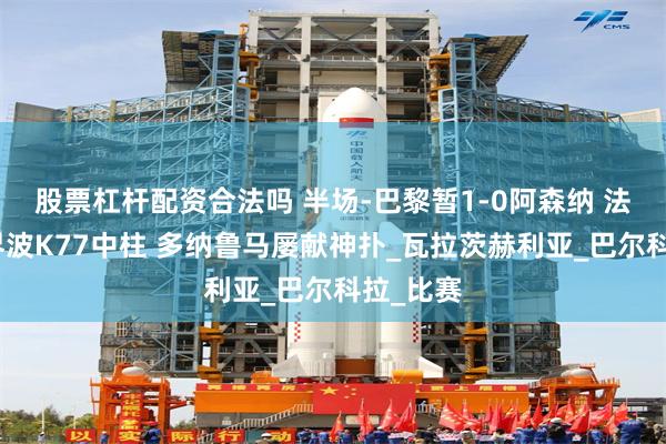 股票杠杆配资合法吗 半场-巴黎暂1-0阿森纳 法比安世界波K77中柱 多纳鲁马屡献神扑_瓦拉茨赫利亚_巴尔科拉_比赛