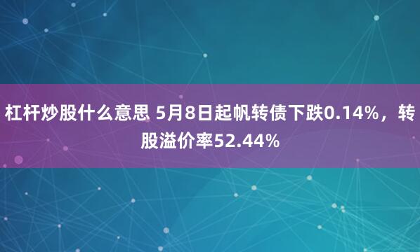 杠杆炒股什么意思 5月8日起帆转债下跌0.14%，转股溢价率52.44%