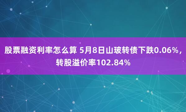 股票融资利率怎么算 5月8日山玻转债下跌0.06%，转股溢价率102.84%