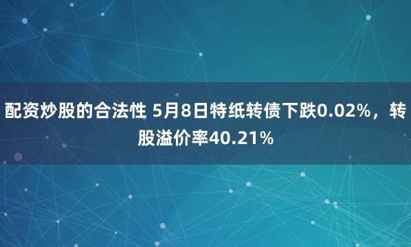 配资炒股的合法性 5月8日特纸转债下跌0.02%，转股溢价率40.21%