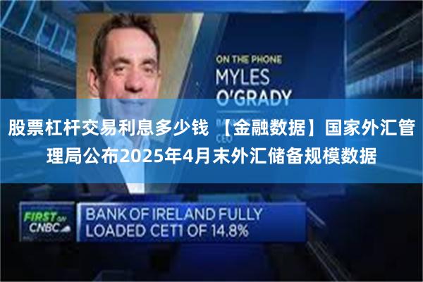 股票杠杆交易利息多少钱 【金融数据】国家外汇管理局公布2025年4月末外汇储备规模数据
