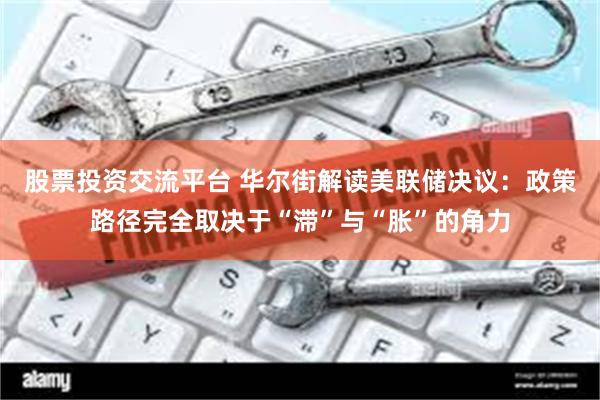 股票投资交流平台 华尔街解读美联储决议：政策路径完全取决于“滞”与“胀”的角力