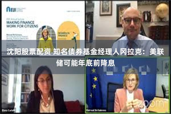 沈阳股票配资 知名债券基金经理人冈拉克：美联储可能年底前降息