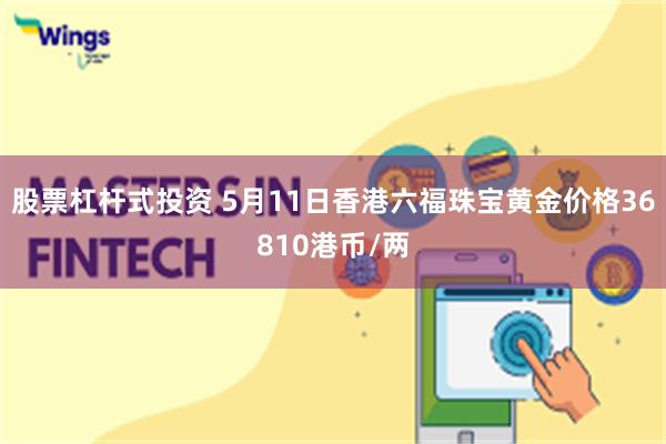 股票杠杆式投资 5月11日香港六福珠宝黄金价格36810港币/两