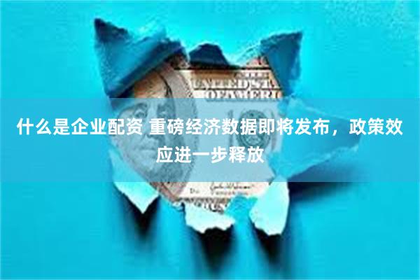 什么是企业配资 重磅经济数据即将发布，政策效应进一步释放