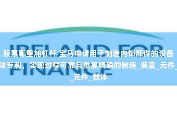 股票哪里加杠杆 宝马申请用于制造内饰部件的设备和方法专利，实现过程可靠且重复精确的制造_装置_元件_载体