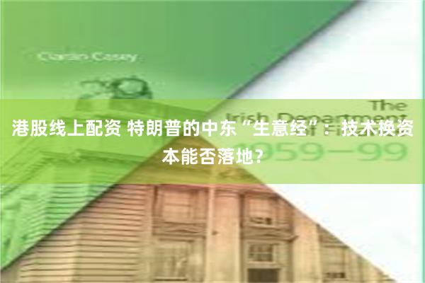 港股线上配资 特朗普的中东“生意经”：技术换资本能否落地？