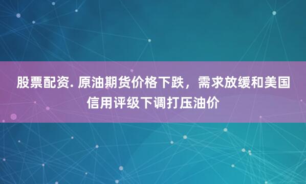 股票配资. 原油期货价格下跌，需求放缓和美国信用评级下调打压油价