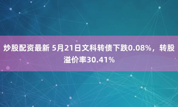 炒股配资最新 5月21日文科转债下跌0.08%，转股溢价率30.41%