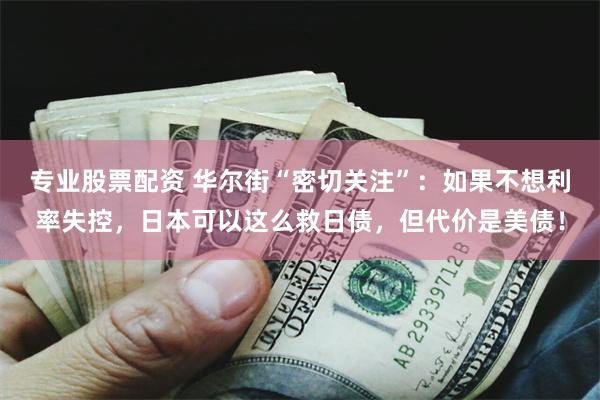 专业股票配资 华尔街“密切关注”：如果不想利率失控，日本可以这么救日债，但代价是美债！