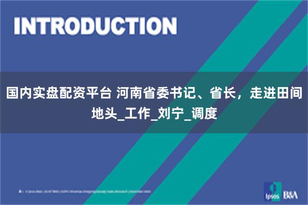 国内实盘配资平台 河南省委书记、省长，走进田间地头_工作_刘宁_调度