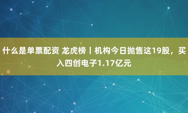什么是单票配资 龙虎榜丨机构今日抛售这19股，买入四创电子1.17亿元