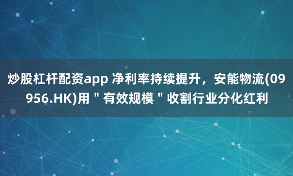 炒股杠杆配资app 净利率持续提升，安能物流(09956.HK)用＂有效规模＂收割行业分化红利