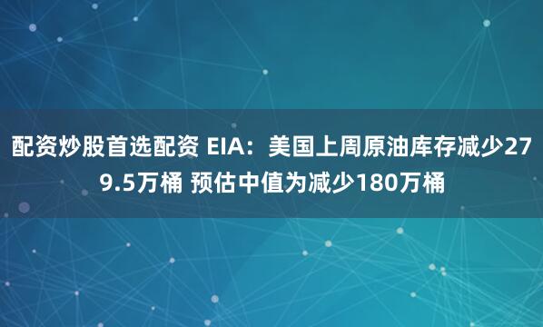 配资炒股首选配资 EIA：美国上周原油库存减少279.5万桶 预估中值为减少180万桶