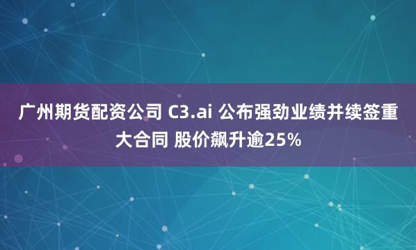 广州期货配资公司 C3.ai 公布强劲业绩并续签重大合同 股价飙升逾25%