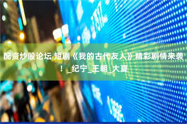 配资炒股论坛 短剧《我的古代友人》精彩剧情来袭！_纪宁_王朝_大夏