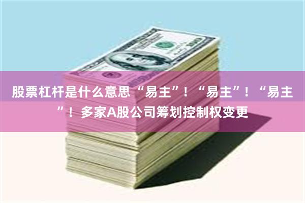 股票杠杆是什么意思 “易主”！“易主”！“易主”！多家A股公司筹划控制权变更