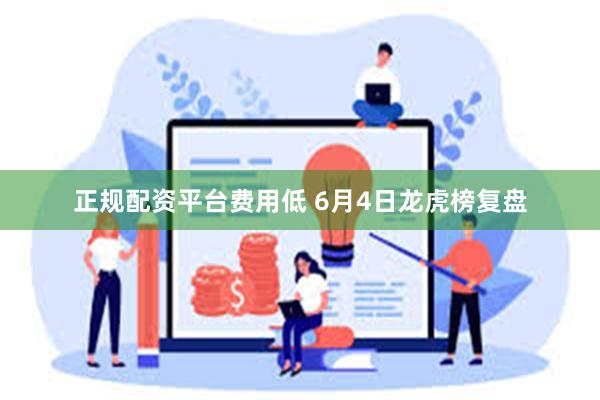 正规配资平台费用低 6月4日龙虎榜复盘