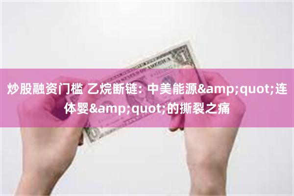 炒股融资门槛 乙烷断链: 中美能源&quot;连体婴&quot;的撕裂之痛