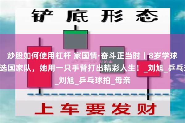 炒股如何使用杠杆 家国情·奋斗正当时丨8岁学球，13岁入选国家队，她用一只手臂打出精彩人生！_刘旭_乒乓球拍_母亲