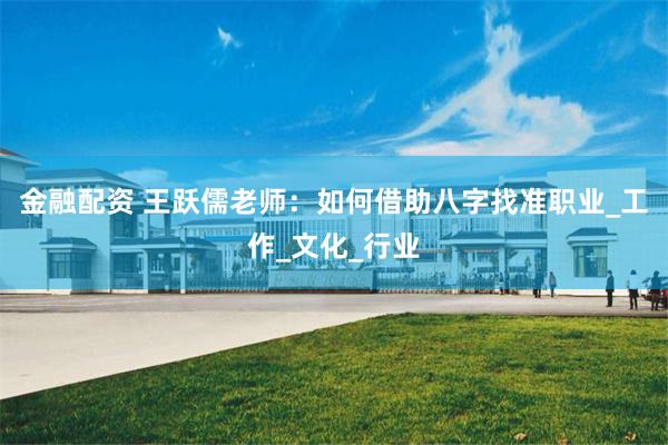 金融配资 王跃儒老师：如何借助八字找准职业_工作_文化_行业