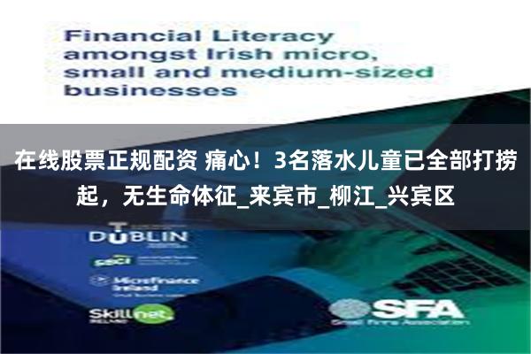 在线股票正规配资 痛心！3名落水儿童已全部打捞起，无生命体征_来宾市_柳江_兴宾区