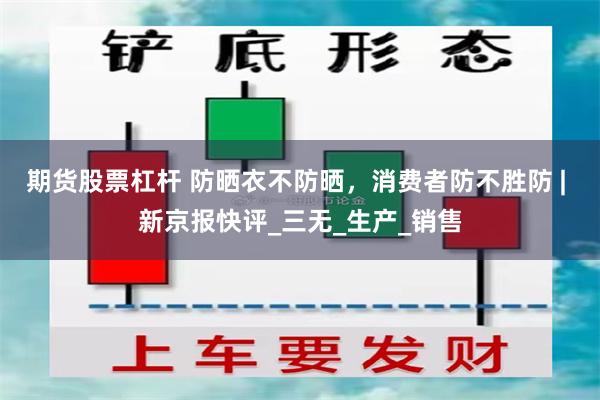 期货股票杠杆 防晒衣不防晒，消费者防不胜防 | 新京报快评_三无_生产_销售
