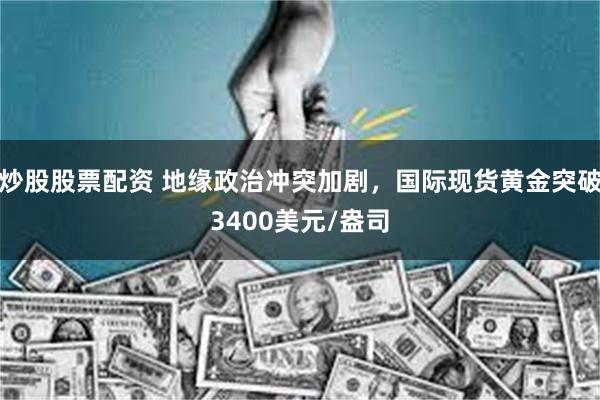 炒股股票配资 地缘政治冲突加剧，国际现货黄金突破3400美元/盎司