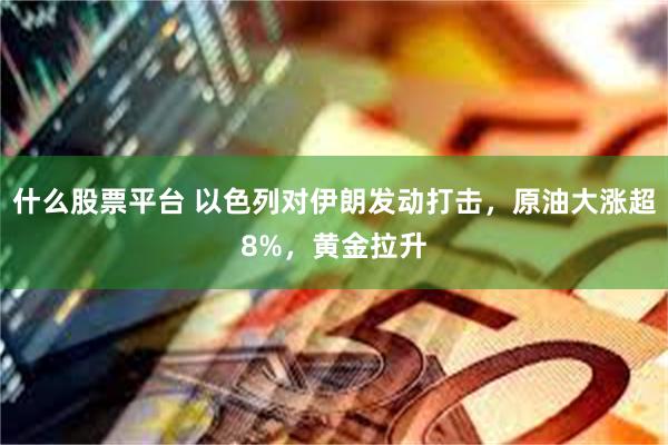 什么股票平台 以色列对伊朗发动打击，原油大涨超8%，黄金拉升