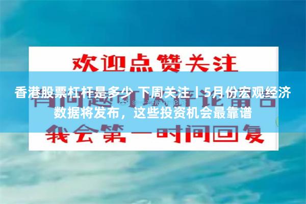 香港股票杠杆是多少 下周关注丨5月份宏观经济数据将发布，这些投资机会最靠谱