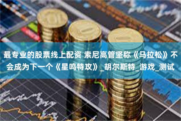 最专业的股票线上配资 索尼高管坚称《马拉松》不会成为下一个《星鸣特攻》_胡尔斯特_游戏_测试
