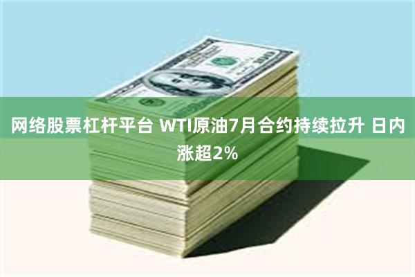 网络股票杠杆平台 WTI原油7月合约持续拉升 日内涨超2%