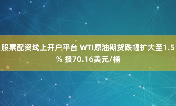 股票配资线上开户平台 WTI原油期货跌幅扩大至1.5% 报70.16美元/桶