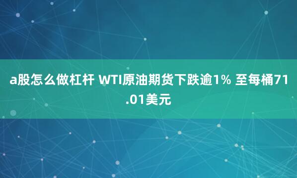 a股怎么做杠杆 WTI原油期货下跌逾1% 至每桶71.01美元