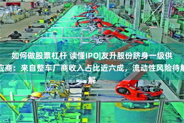 如何做股票杠杆 读懂IPO|友升股份跻身一级供应商：来自整车厂商收入占比近六成，流动性风险待解