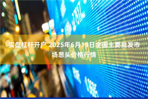 实盘杠杆开户 2025年6月19日全国主要批发市场葱头价格行情