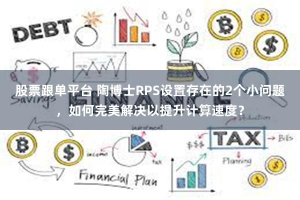 股票跟单平台 陶博士RPS设置存在的2个小问题，如何完美解决以提升计算速度？