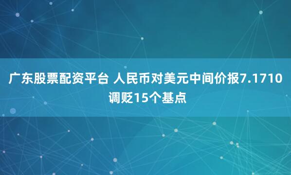 广东股票配资平台 人民币对美元中间价报7.1710 调贬15个基点