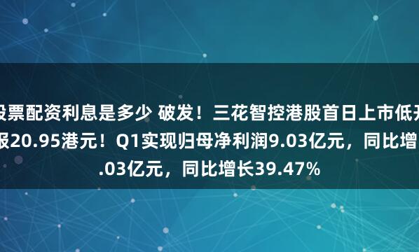 股票配资利息是多少 破发！三花智控港股首日上市低开7.01%，报20.95港元！Q1实现归母净利润9.03亿元，同比增长39.47%