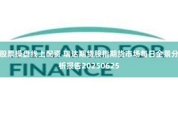 股票操盘线上配资 瑞达期货股指期货市场每日全景分析报告20250625