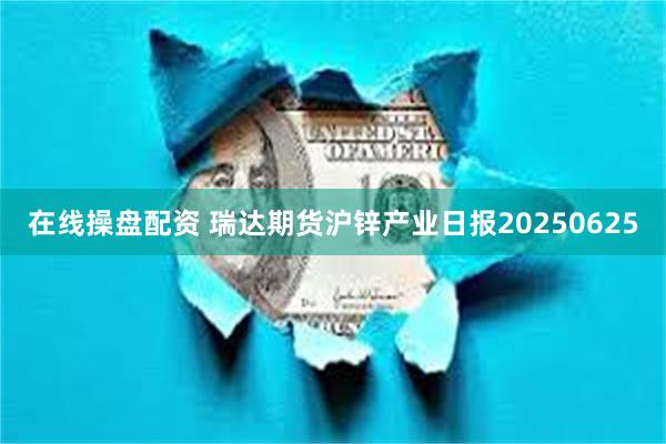 在线操盘配资 瑞达期货沪锌产业日报20250625