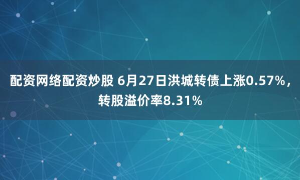 配资网络配资炒股 6月27日洪城转债上涨0.57%，转股溢价率8.31%