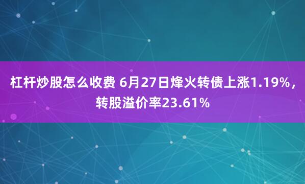杠杆炒股怎么收费 6月27日烽火转债上涨1.19%，转股溢价率23.61%