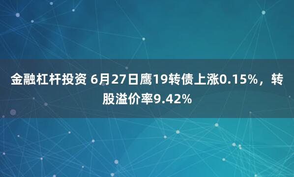 金融杠杆投资 6月27日鹰19转债上涨0.15%，转股溢价率9.42%
