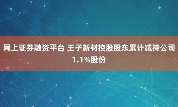 网上证劵融资平台 王子新材控股股东累计减持公司1.1%股份
